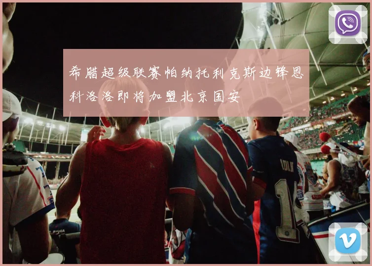 希腊超级联赛帕纳托利克斯边锋恩科洛洛即将加盟北京国安