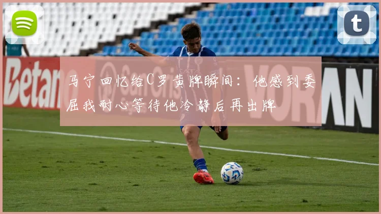 马宁回忆给C罗黄牌瞬间：他感到委屈我耐心等待他冷静后再出牌