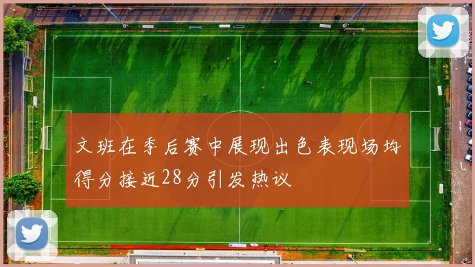 文班在季后赛中展现出色表现场均得分接近28分引发热议