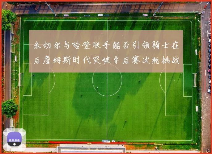 米切尔与哈登联手能否引领骑士在后詹姆斯时代突破季后赛次轮挑战