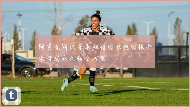 阿贾克斯仅寻求租借特尔施特根并未考虑永久转会方案