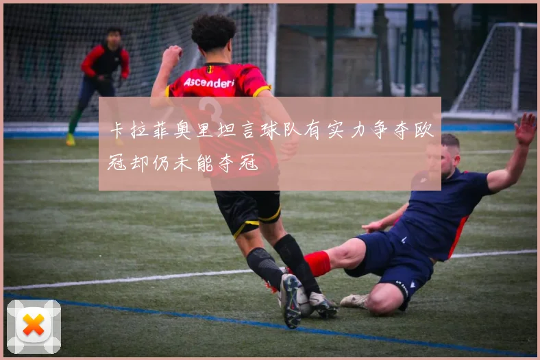 卡拉菲奥里坦言球队有实力争夺欧冠却仍未能夺冠