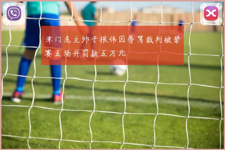 津门虎主帅于根伟因辱骂裁判被禁赛五场并罚款五万元