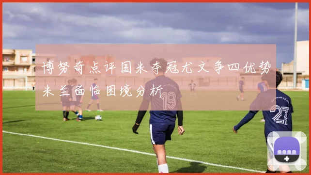 博努奇点评国米夺冠尤文争四优势米兰面临困境分析