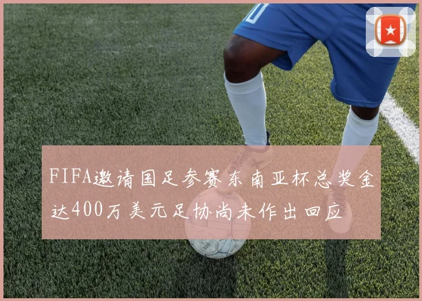 FIFA邀请国足参赛东南亚杯总奖金达400万美元足协尚未作出回应