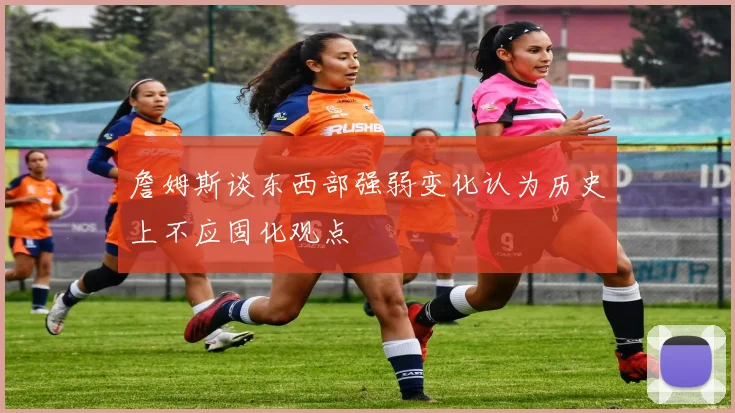 詹姆斯谈东西部强弱变化认为历史上不应固化观点
