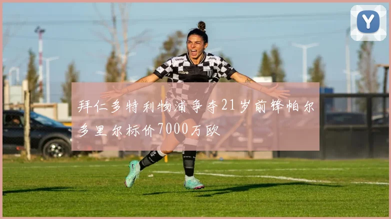 拜仁多特利物浦争夺21岁前锋帕尔多里尔标价7000万欧
