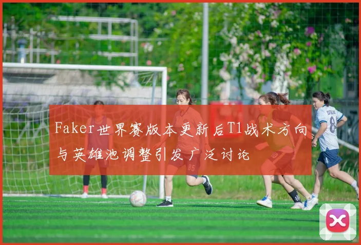Faker世界赛版本更新后T1战术方向与英雄池调整引发广泛讨论