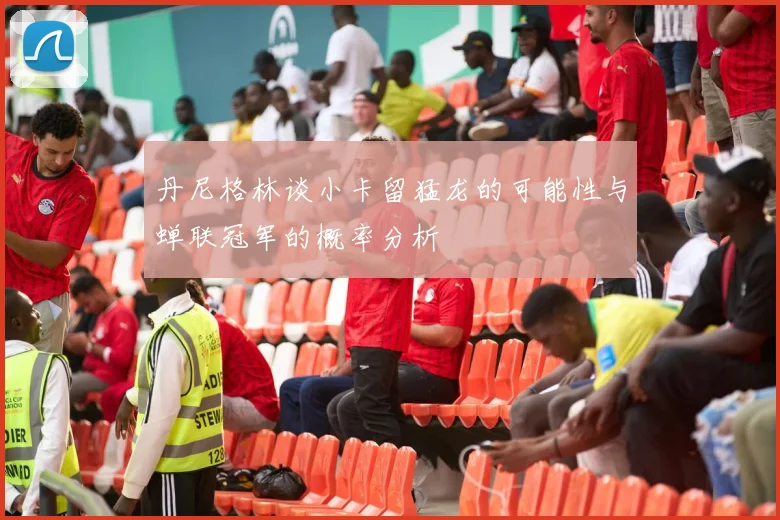 丹尼格林谈小卡留猛龙的可能性与蝉联冠军的概率分析