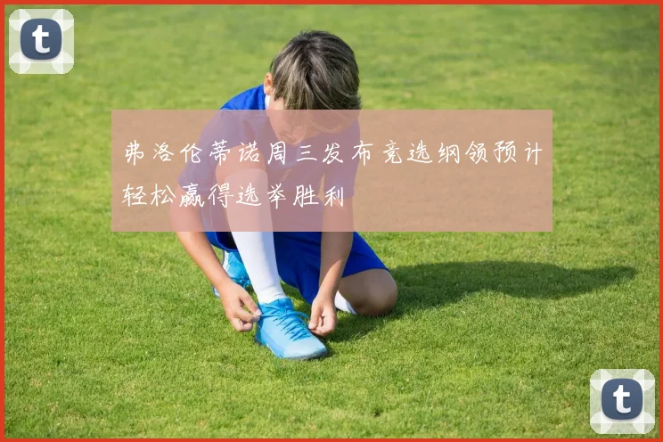 弗洛伦蒂诺周三发布竞选纲领预计轻松赢得选举胜利