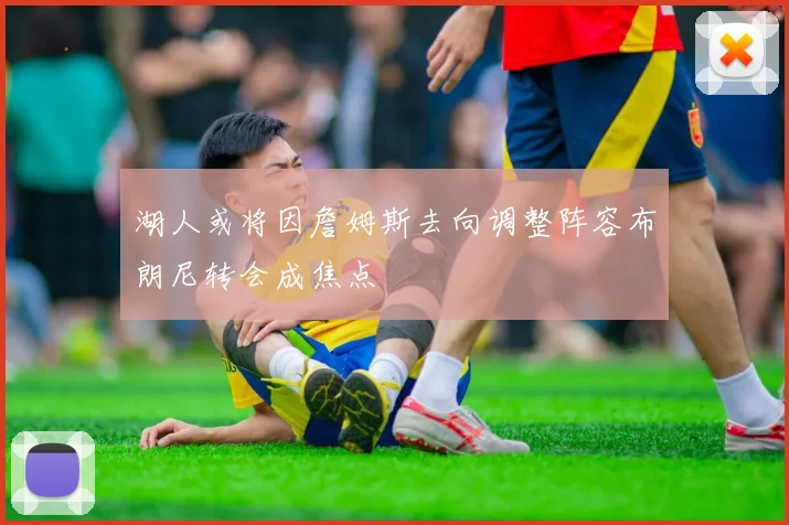湖人或将因詹姆斯去向调整阵容布朗尼转会成焦点