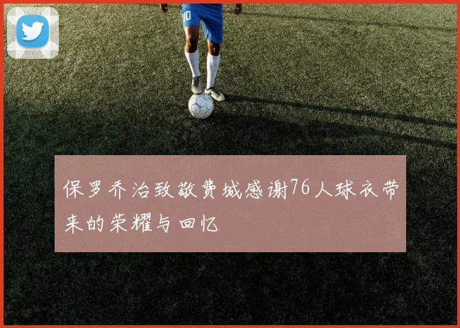 保罗乔治致敬费城感谢76人球衣带来的荣耀与回忆