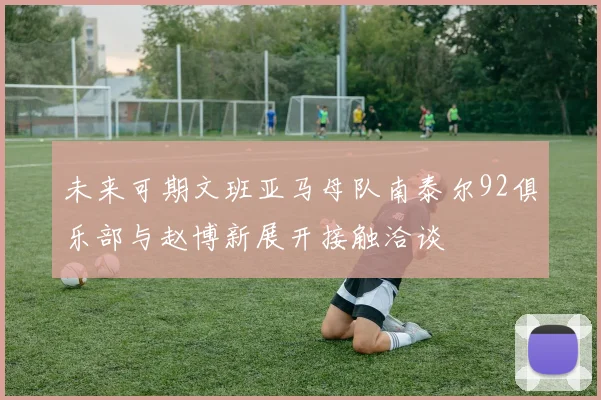 未来可期文班亚马母队南泰尔92俱乐部与赵博新展开接触洽谈