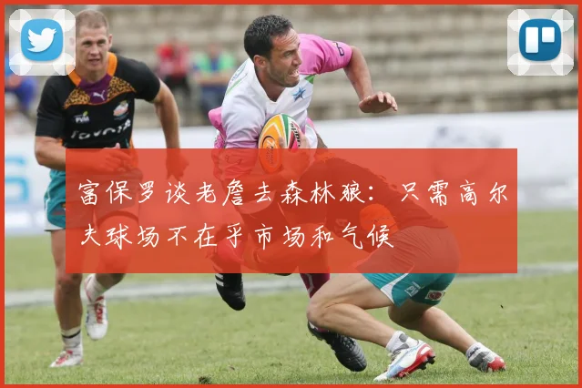 富保罗谈老詹去森林狼：只需高尔夫球场不在乎市场和气候