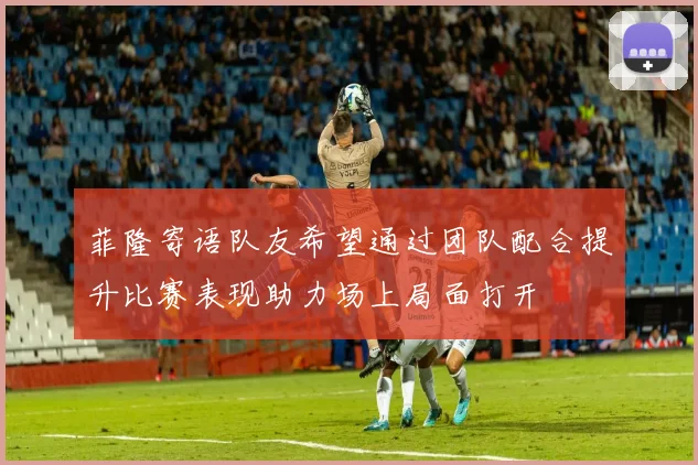 菲隆寄语队友希望通过团队配合提升比赛表现助力场上局面打开