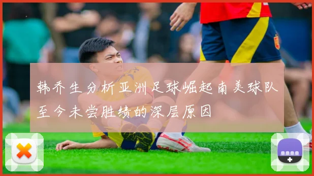 韩乔生分析亚洲足球崛起南美球队至今未尝胜绩的深层原因