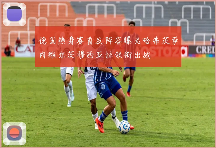 德国热身赛首发阵容曝光哈弗茨萨内维尔茨穆西亚拉领衔出战