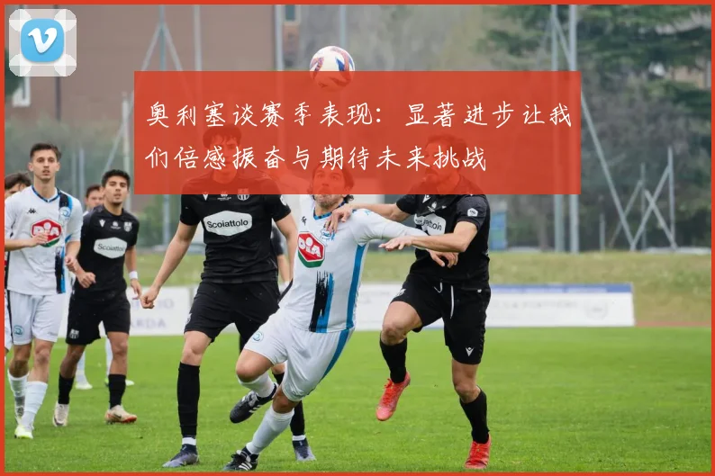 奥利塞谈赛季表现：显著进步让我们倍感振奋与期待未来挑战