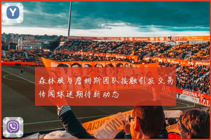 森林狼与詹姆斯团队接触引发交易传闻球迷期待新动态