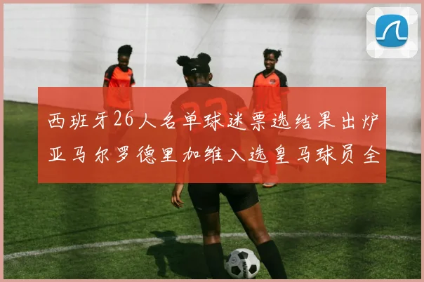 西班牙26人名单球迷票选结果出炉亚马尔罗德里加维入选皇马球员全无
