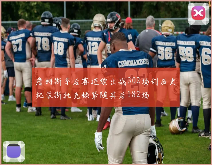 詹姆斯季后赛连续出战302场创历史纪录斯托克顿紧随其后182场