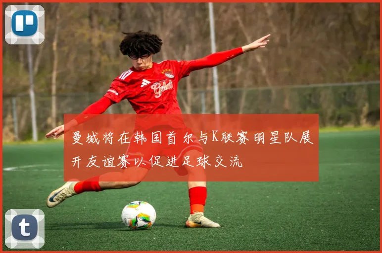 曼城将在韩国首尔与K联赛明星队展开友谊赛以促进足球交流