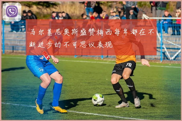 马尔基尼奥斯盛赞梅西每年都在不断进步的不可思议表现
