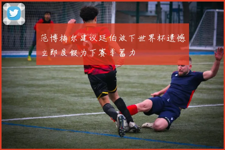 范博梅尔建议廷伯放下世界杯遗憾立即度假为下赛季蓄力