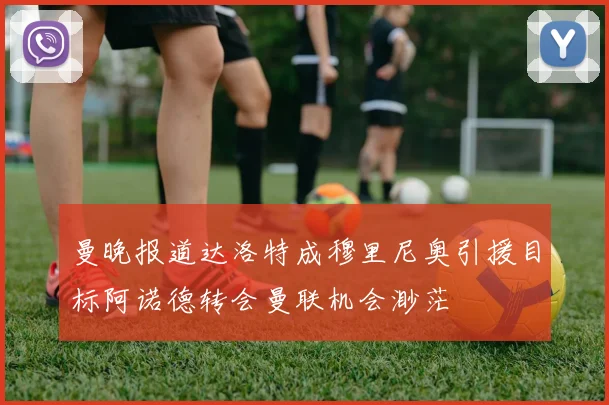 曼晚报道达洛特成穆里尼奥引援目标阿诺德转会曼联机会渺茫