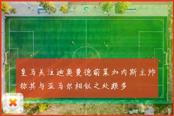 皇马关注迪奥曼德前莱加内斯主帅称其与亚马尔相似之处颇多