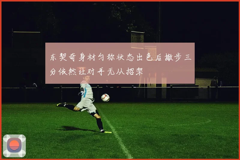 东契奇身材匀称状态出色后撤步三分依然让对手无从招架