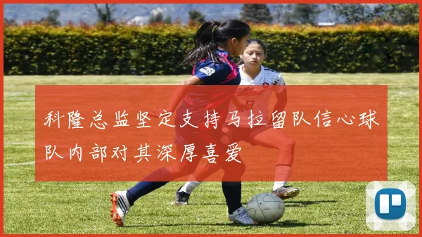 科隆总监坚定支持马拉留队信心球队内部对其深厚喜爱