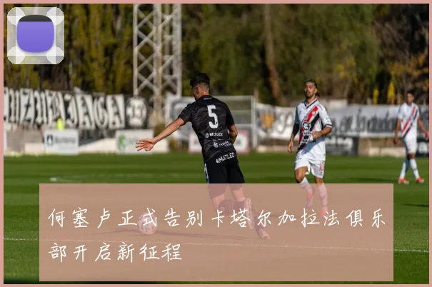 何塞卢正式告别卡塔尔加拉法俱乐部开启新征程