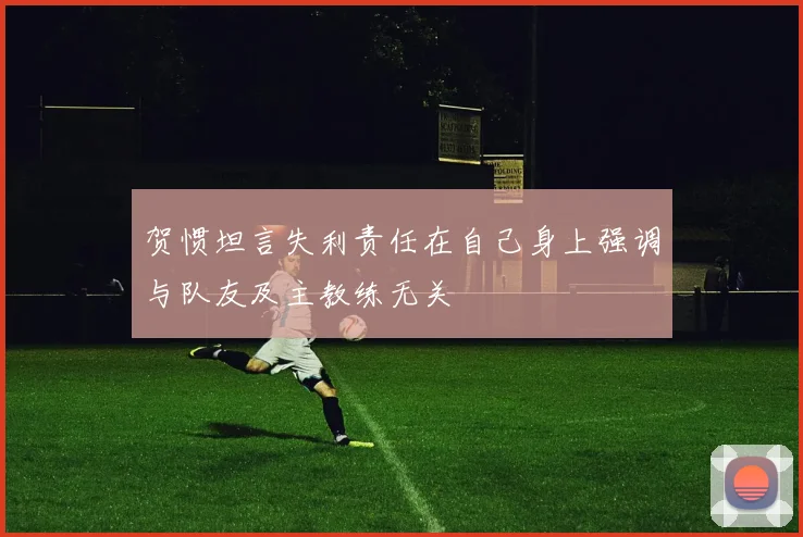 贺惯坦言失利责任在自己身上强调与队友及主教练无关