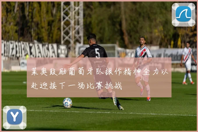 莱奥鼓励葡萄牙队振作精神全力以赴迎接下一场比赛挑战