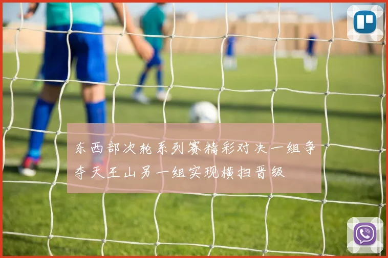 东西部次轮系列赛精彩对决一组争夺天王山另一组实现横扫晋级